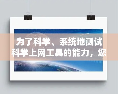 为了科学、系统地测试科学上网工具的能力，您可以按照以下步骤进行操作
