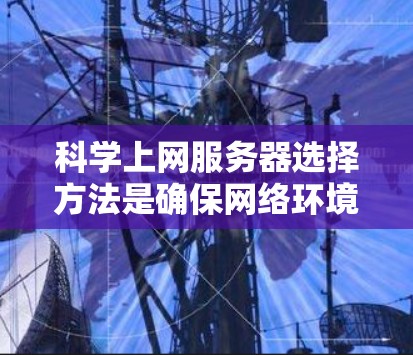 科学上网服务器选择方法是确保网络环境稳定、高效和安全的关键步骤。以下是一个清晰、分步骤的指南,帮助您选择和配置科学上网服务器 科学上网服务器选择方法是确保网络环境稳定、高效和安全的关键步骤。以下是一个清晰、分步骤的指南,帮助您选择和配置科学上网服务器