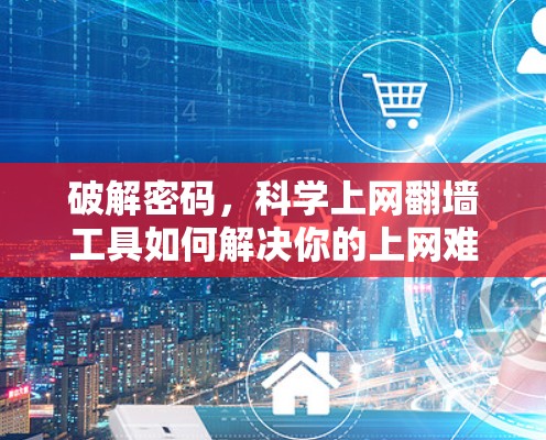 破解密码,科学上网翻墙工具如何解决你的上网难题 破解密码,科学上网翻墙工具如何解决你的上网难题