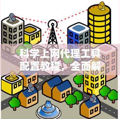 科学上网代理工具配置教程，全面解析与最佳实践