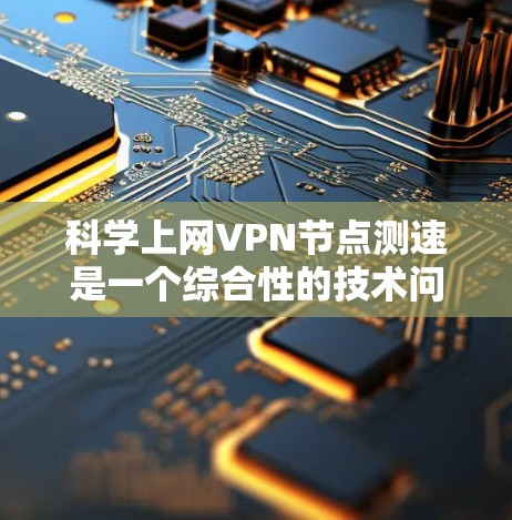 科学上网VPN节点测速是一个综合性的技术问题,涉及网络测试、安全评估以及实际应用的分析。以下是关于这一主题的详细解答 科学上网VPN节点测速是一个综合性的技术问题,涉及网络测试、安全评估以及实际应用的分析。以下是关于这一主题的详细解答