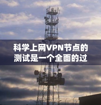 科学上网VPN节点的测试是一个全面的过程,涉及服务器配置、访问控制、资源管理以及用户安全等多方面的操作。以下是一个结构化、系统化的测试步骤指南 科学上网VPN节点的测试是一个全面的过程,涉及服务器配置、访问控制、资源管理以及用户安全等多方面的操作。以下是一个结构化、系统化的测试步骤指南