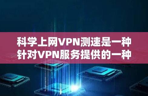 科学上网VPN测速是一种针对VPN服务提供的一种测试功能,其主要作用是验证用户连接VPN服务器的稳定性、可靠性以及数据传输速率。以下是关于科学上网VPN测速的详细解释 科学上网VPN测速是一种针对VPN服务提供的一种测试功能,其主要作用是验证用户连接VPN服务器的稳定性、可靠性以及数据传输速率。以下是关于科学上网VPN测速的详细解释
