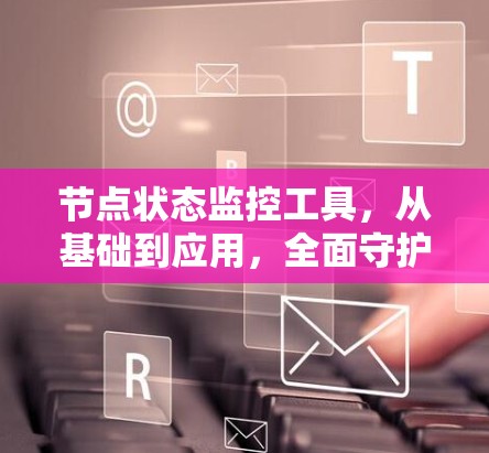 节点状态监控工具,从基础到应用,全面守护 Your Networks Health 节点状态监控工具,从基础到应用,全面守护 Your Networks Health