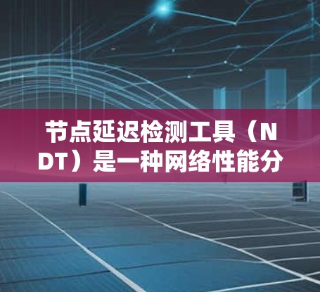 节点延迟检测工具(NDT)是一种网络性能分析工具,用于检测和优化网络中节点之间的延迟问题。以下是对其工作的详细总结 节点延迟检测工具(NDT)是一种网络性能分析工具,用于检测和优化网络中节点之间的延迟问题。以下是对其工作的详细总结