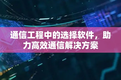 通信工程中的选择软件,助力高效通信解决方案 通信工程中的选择软件,助力高效通信解决方案