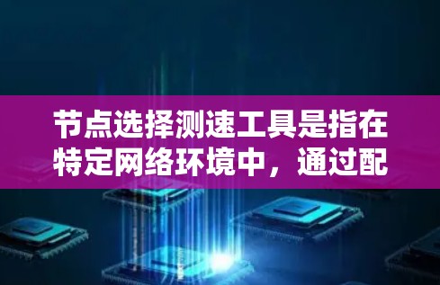 节点选择测速工具是指在特定网络环境中，通过配置和测试设备，选择性能最佳的测速工具来优化网络性能。以下是对这一问题的分步解释