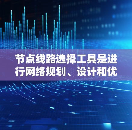 节点线路选择工具是进行网络规划、设计和优化时的重要工具，能够帮助你选择合适的节点位置、数量和配置以满足特定需求。以下是一些常用的节点线路选择工具，根据你的需求和预算选择合适的工具