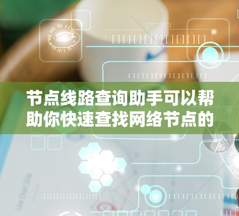 节点线路查询助手可以帮助你快速查找网络节点的详细信息，包括编号、位置、状态、连接设备等。以下是一些常用的查询方法和工具