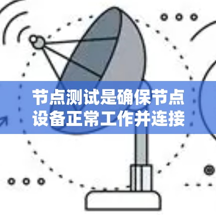 节点测试是确保节点设备正常工作并连接到主网络的系统性过程,涉及多个步骤和工具。以下是对节点测试的详细总结 节点测试是确保节点设备正常工作并连接到主网络的系统性过程,涉及多个步骤和工具。以下是对节点测试的详细总结