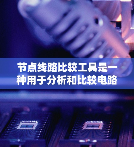 节点线路比较工具是一种用于分析和比较电路中不同节点之间的连接关系的软件或在线平台。以下是对节点线路比较工具的系统介绍 节点线路比较工具是一种用于分析和比较电路中不同节点之间的连接关系的软件或在线平台。以下是对节点线路比较工具的系统介绍