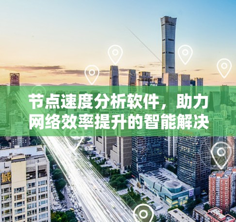 节点速度分析软件,助力网络效率提升的智能解决方案 节点速度分析软件,助力网络效率提升的智能解决方案