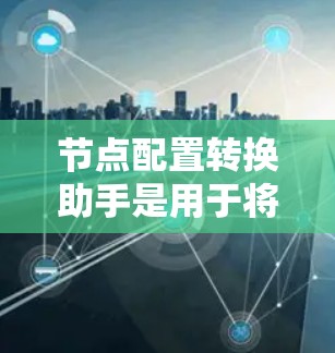节点配置转换助手是用于将配置文件从一个格式转换到另一个格式的工具。以下是一些步骤和方法，帮助您使用节点配置转换助手