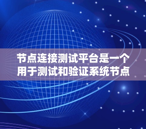 节点连接测试平台是一个用于测试和验证系统节点与服务器之间的连接功能的工具。以下是使用该平台的详细步骤和功能 节点连接测试平台是一个用于测试和验证系统节点与服务器之间的连接功能的工具。以下是使用该平台的详细步骤和功能