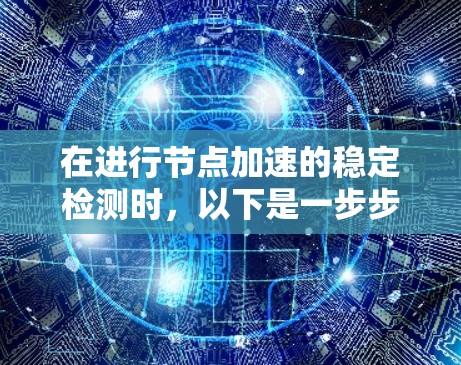在进行节点加速的稳定检测时,以下是一步步的指南 在进行节点加速的稳定检测时,以下是一步步的指南