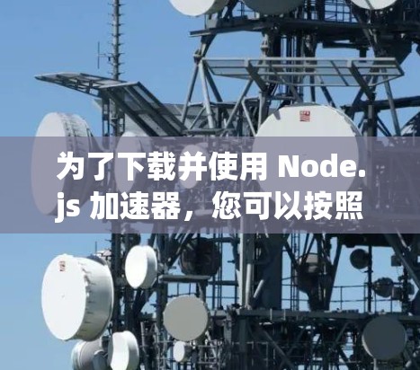 为了下载并使用 Node.js 加速器，您可以按照以下步骤操作