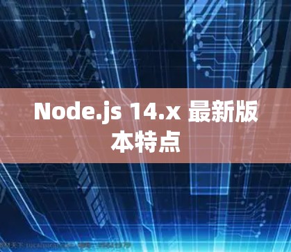 Node.js 14.x 最新版本特点 Node.js 14.x 最新版本特点