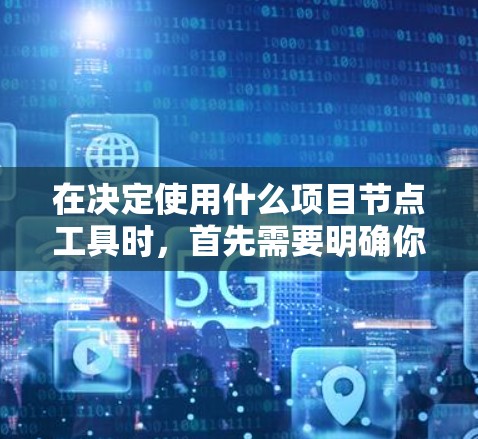 在决定使用什么项目节点工具时,首先需要明确你的使用场景和需求。以下是对不同工具的综合评价和推荐 在决定使用什么项目节点工具时,首先需要明确你的使用场景和需求。以下是对不同工具的综合评价和推荐