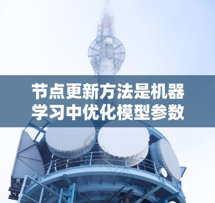 节点更新方法是机器学习中优化模型参数的重要步骤，主要通过各种算法来调整模型的节点（参数）以适应数据变化。以下是节点更新方法的详细总结