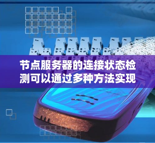 节点服务器的连接状态检测可以通过多种方法实现,以下是系统的总结和方法 节点服务器的连接状态检测可以通过多种方法实现,以下是系统的总结和方法