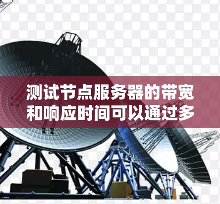 测试节点服务器的带宽和响应时间可以通过多种方法实现,以下是详细的步骤和建议 测试节点服务器的带宽和响应时间可以通过多种方法实现,以下是详细的步骤和建议