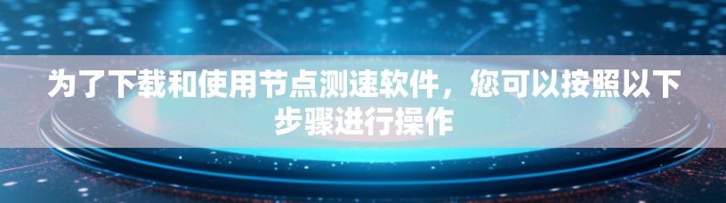 为了下载和使用节点测速软件,您可以按照以下步骤进行操作 为了下载和使用节点测速软件,您可以按照以下步骤进行操作
