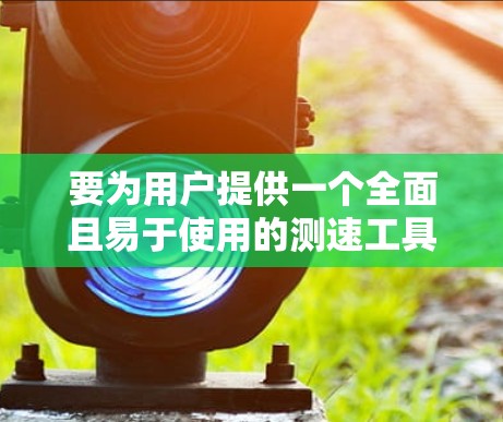 要为用户提供一个全面且易于使用的测速工具推荐,以下是一些选项,涵盖了多种使用场景和兼容性 要为用户提供一个全面且易于使用的测速工具推荐,以下是一些选项,涵盖了多种使用场景和兼容性