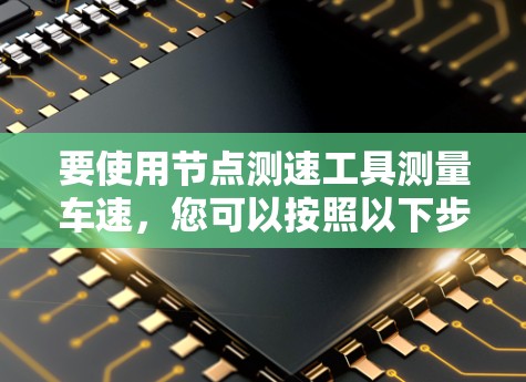 要使用节点测速工具测量车速,您可以按照以下步骤操作 要使用节点测速工具测量车速,您可以按照以下步骤操作