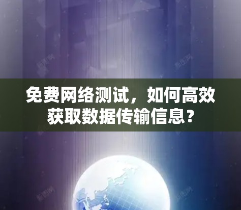 免费网络测试,如何高效获取数据传输信息? 免费网络测试,如何高效获取数据传输信息?