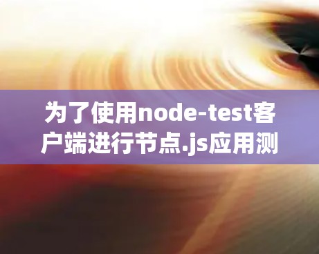 为了使用node-test客户端进行节点.js应用测试,您可以按照以下步骤进行 为了使用node-test客户端进行节点.js应用测试,您可以按照以下步骤进行