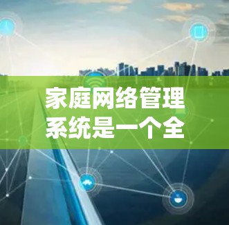 家庭网络管理系统是一个全面的功能丰富、操作复杂的系统,帮助您管理家庭中的设备和网络,确保网络的安全和高效。以下是系统的主要功能和步骤,供您参考 家庭网络管理系统是一个全面的功能丰富、操作复杂的系统,帮助您管理家庭中的设备和网络,确保网络的安全和高效。以下是系统的主要功能和步骤,供您参考