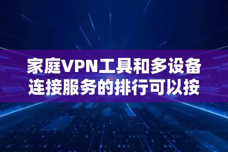 家庭VPN工具和多设备连接服务的排行可以按照以下几点进行排序和比较 家庭VPN工具和多设备连接服务的排行可以按照以下几点进行排序和比较