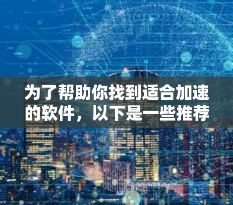 为了帮助你找到适合加速的软件,以下是一些推荐的工具和软件,它们通过优化和加速功能提供高效用户体验 为了帮助你找到适合加速的软件,以下是一些推荐的工具和软件,它们通过优化和加速功能提供高效用户体验
