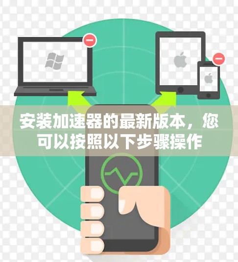 安装加速器的最新版本,您可以按照以下步骤操作 安装加速器的最新版本,您可以按照以下步骤操作