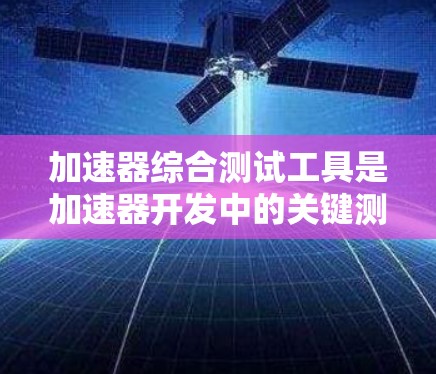 加速器综合测试工具是加速器开发中的关键测试工具,用于验证设计是否符合相关标准,以确保产品的市场竞争力。以下是逐步的指南 加速器综合测试工具是加速器开发中的关键测试工具,用于验证设计是否符合相关标准,以确保产品的市场竞争力。以下是逐步的指南