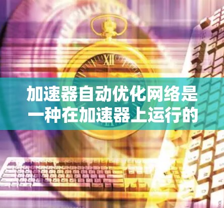 加速器自动优化网络是一种在加速器上运行的网络技术,通过自动调整和优化工作流,提升计算性能,减少资源消耗,更好地处理任务。以下是对该主题的详细分析和总结 加速器自动优化网络是一种在加速器上运行的网络技术,通过自动调整和优化工作流,提升计算性能,减少资源消耗,更好地处理任务。以下是对该主题的详细分析和总结
