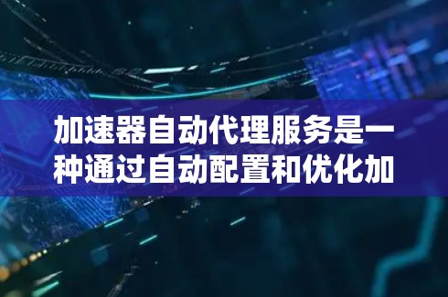 加速器自动代理服务是一种通过自动配置和优化加速器来提升系统性能的自动化方法。以下是对该主题的详细总结和解释 加速器自动代理服务是一种通过自动配置和优化加速器来提升系统性能的自动化方法。以下是对该主题的详细总结和解释