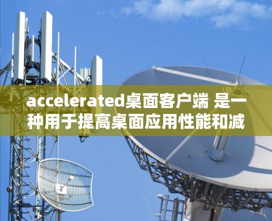 accelerated桌面客户端 是一种用于提高桌面应用性能和减少等待时间的工具。它通过优化桌面布局、任务管理、自动重启和资源管理来提升效率。以下是加速器桌面客户端的常见功能和使用方法 accelerated桌面客户端 是一种用于提高桌面应用性能和减少等待时间的工具。它通过优化桌面布局、任务管理、自动重启和资源管理来提升效率。以下是加速器桌面客户端的常见功能和使用方法