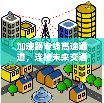 加速器专线高速通道,连接未来交通的桥梁 加速器专线高速通道,连接未来交通的桥梁