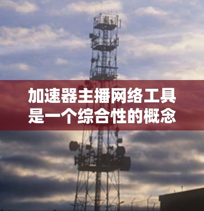 加速器主播网络工具是一个综合性的概念,涵盖了多种用于直播制作和传播的网络工具。以下是对该概念的详细分析 加速器主播网络工具是一个综合性的概念,涵盖了多种用于直播制作和传播的网络工具。以下是对该概念的详细分析