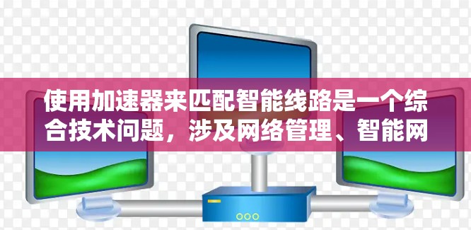 使用加速器来匹配智能线路是一个综合技术问题,涉及网络管理、智能网络设备和性能优化。以下是逐步的解决方案 使用加速器来匹配智能线路是一个综合技术问题,涉及网络管理、智能网络设备和性能优化。以下是逐步的解决方案