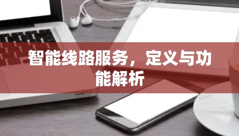 智能线路服务,定义与功能解析 智能线路服务,定义与功能解析