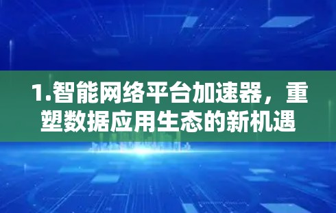 1.智能网络平台加速器,重塑数据应用生态的新机遇 1.智能网络平台加速器,重塑数据应用生态的新机遇