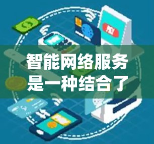 智能网络服务是一种结合了网络加速技术和人工智能的系统,旨在优化网络使用体验。以下是对智能网络服务的详细解析 智能网络服务是一种结合了网络加速技术和人工智能的系统,旨在优化网络使用体验。以下是对智能网络服务的详细解析