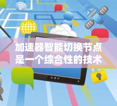 加速器智能切换节点是一个综合性的技术术语,主要应用于机器学习、实时系统和分布式系统等领域。其核心含义是结合智能算法和自动切换机制,通过优化或调整节点的状态或功能,提升整体效率和性能 加速器智能切换节点是一个综合性的技术术语,主要应用于机器学习、实时系统和分布式系统等领域。其核心含义是结合智能算法和自动切换机制,通过优化或调整节点的状态或功能,提升整体效率和性能