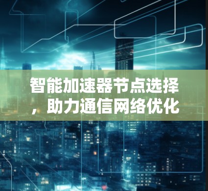 智能加速器节点选择,助力通信网络优化 智能加速器节点选择,助力通信网络优化