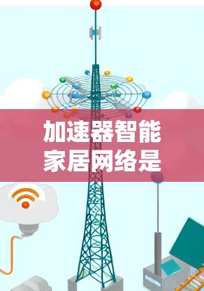 加速器智能家居网络是通过技术手段提升智能家居设备连接速度和优化数据传输,从而提高整个家庭网络的效率和稳定性。以下是加速器智能家居网络的详细解析 加速器智能家居网络是通过技术手段提升智能家居设备连接速度和优化数据传输,从而提高整个家庭网络的效率和稳定性。以下是加速器智能家居网络的详细解析