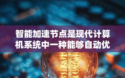 智能加速节点是现代计算机系统中一种能够自动优化和加速特定任务的智能硬件系统。以下是对其的详细分析 智能加速节点是现代计算机系统中一种能够自动优化和加速特定任务的智能硬件系统。以下是对其的详细分析