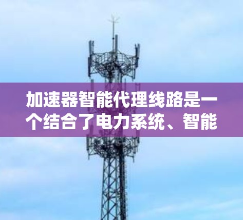 加速器智能代理线路是一个结合了电力系统、智能技术以及自动化控制的系统结构,旨在通过智能设备和数据处理,优化电力分配,提升电网的效率和可靠性。以下是对该概念的详细解释 加速器智能代理线路是一个结合了电力系统、智能技术以及自动化控制的系统结构,旨在通过智能设备和数据处理,优化电力分配,提升电网的效率和可靠性。以下是对该概念的详细解释