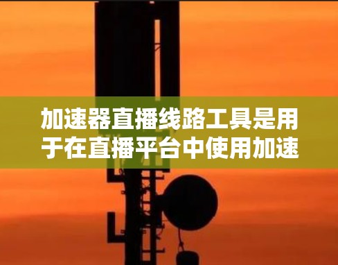加速器直播线路工具是用于在直播平台中使用加速器的工具,这些工具需要在直播平台上有稳定的互联网连接,以确保直播内容能够顺利传输和观看。以下是关于加速器直播线路工具的详细说明 加速器直播线路工具是用于在直播平台中使用加速器的工具,这些工具需要在直播平台上有稳定的互联网连接,以确保直播内容能够顺利传输和观看。以下是关于加速器直播线路工具的详细说明